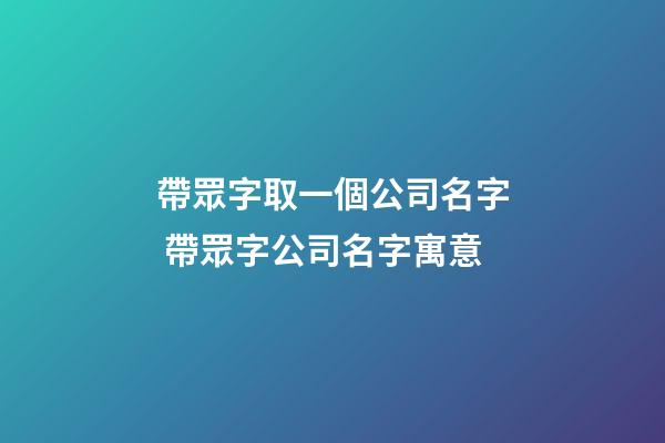 帶眾字取一個公司名字 帶眾字公司名字寓意-第1張-公司起名-玄機(jī)派